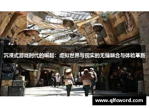 沉浸式游戏时代的崛起：虚拟世界与现实的无缝融合与体验革新