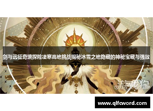 剑与远征奇境探险凄寒高地挑战揭秘冰雪之地隐藏的神秘宝藏与强敌